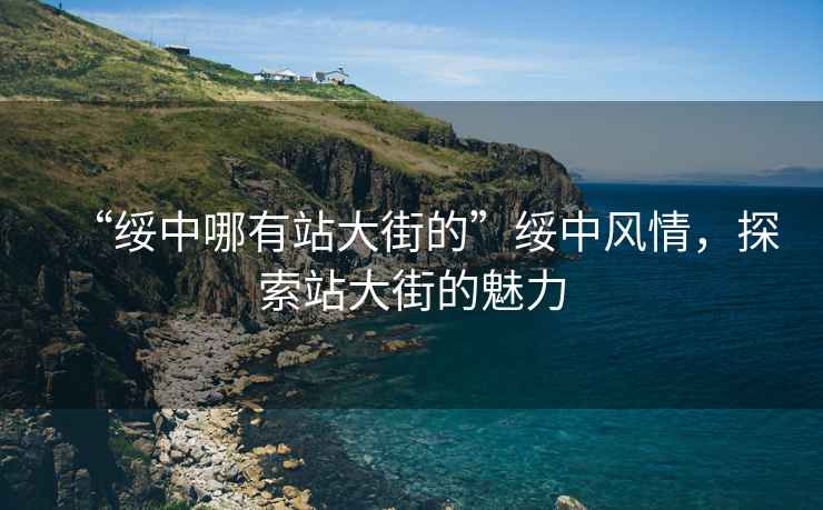 “綏中哪有站大街的”綏中風(fēng)情，探索站大街的魅力