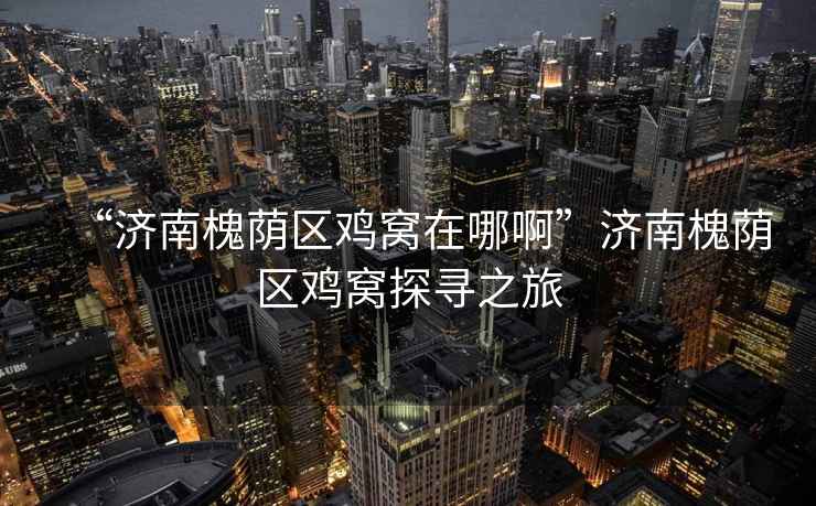“濟南槐蔭區雞窩在哪啊”濟南槐蔭區雞窩探尋之旅