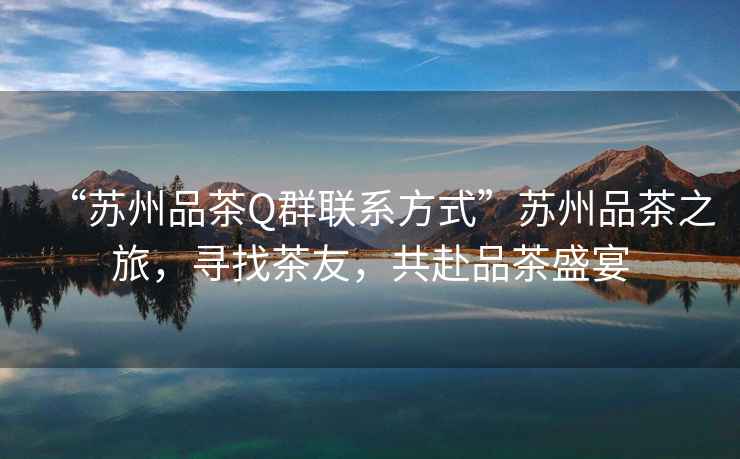 “蘇州品茶Q群聯系方式”蘇州品茶之旅，尋找茶友，共赴品茶盛宴