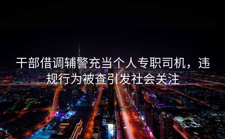 干部借調輔警充當個人專職司機，違規(guī)行為被查引發(fā)社會關注