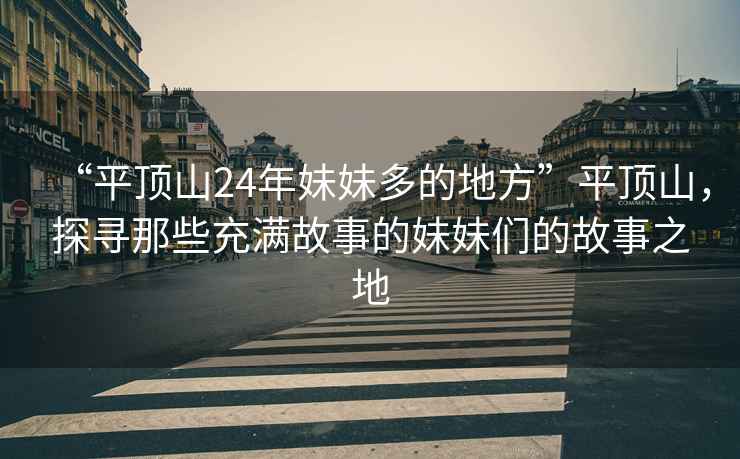 “平頂山24年妹妹多的地方”平頂山，探尋那些充滿故事的妹妹們的故事之地