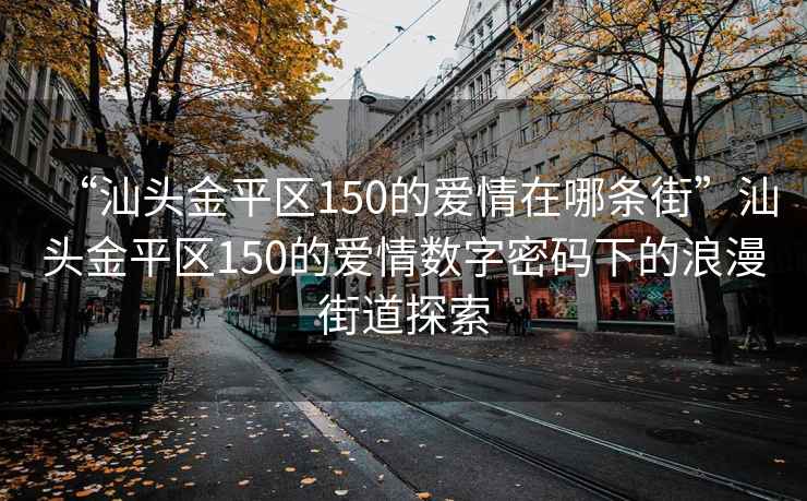 “汕頭金平區150的愛情在哪條街”汕頭金平區150的愛情數字密碼下的浪漫街道探索