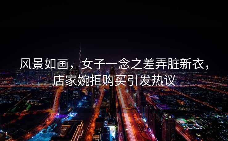 風景如畫，女子一念之差弄臟新衣，店家婉拒購買引發熱議