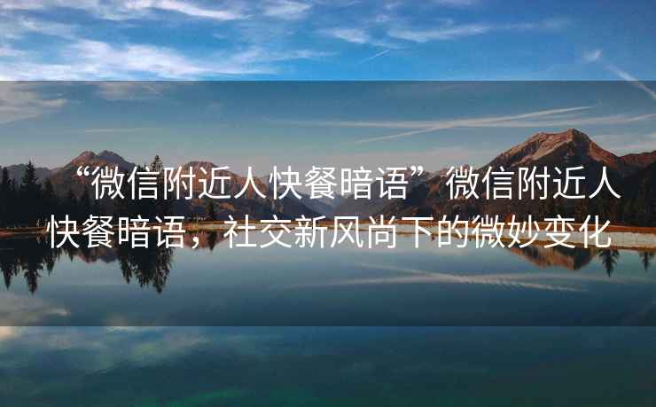 “微信附近人快餐暗語”微信附近人快餐暗語，社交新風尚下的微妙變化