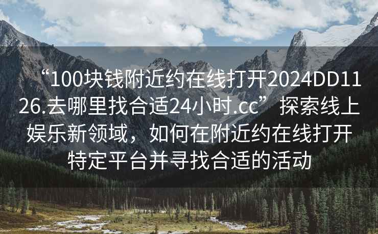 “100塊錢附近約在線打開2024DD1126.去哪里找合適24小時.cc”探索線上娛樂新領域，如何在附近約在線打開特定平臺并尋找合適的活動