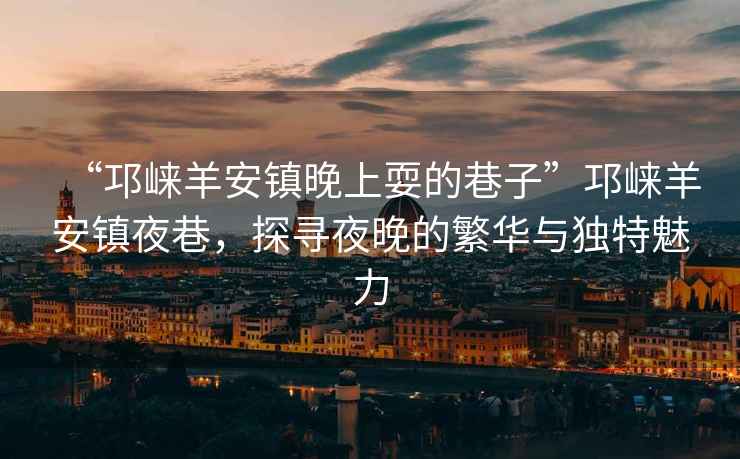 “邛崍羊安鎮晚上耍的巷子”邛崍羊安鎮夜巷，探尋夜晚的繁華與獨特魅力