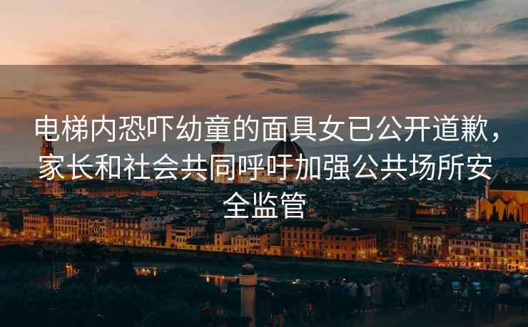 電梯內恐嚇幼童的面具女已公開道歉，家長和社會共同呼吁加強公共場所安全監管