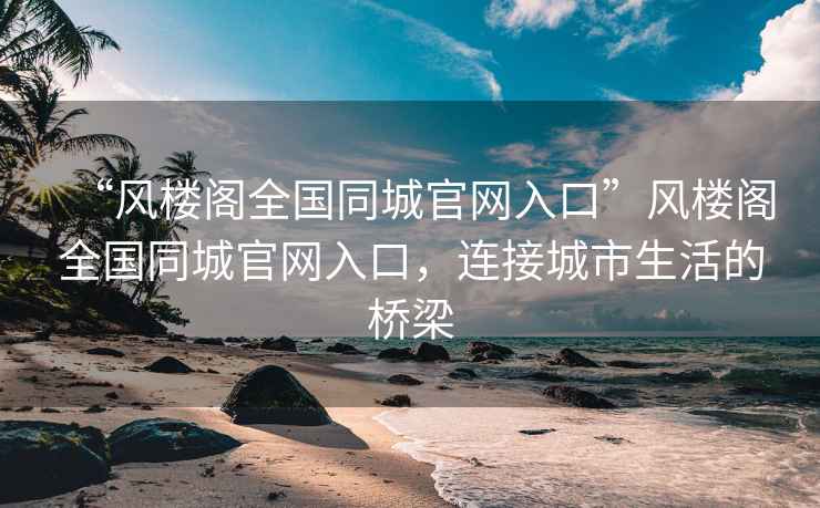 “風樓閣全國同城官網入口”風樓閣全國同城官網入口，連接城市生活的橋梁
