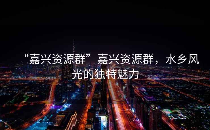 “嘉興資源群”嘉興資源群，水鄉風光的獨特魅力