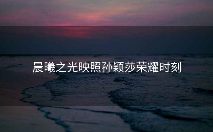 晨曦之光映照孫穎莎榮耀時刻