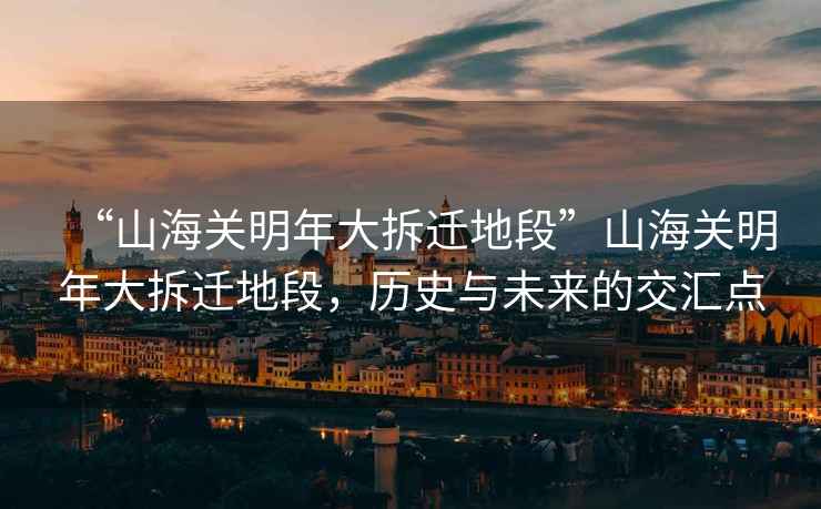“山海關明年大拆遷地段”山海關明年大拆遷地段，歷史與未來的交匯點