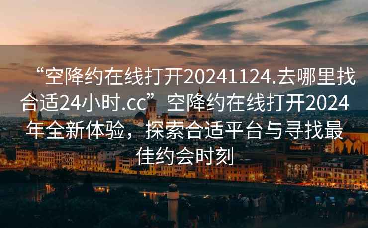 “空降約在線打開20241124.去哪里找合適24小時.cc”空降約在線打開2024年全新體驗(yàn)，探索合適平臺與尋找最佳約會時刻