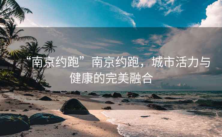 “南京約跑”南京約跑，城市活力與健康的完美融合