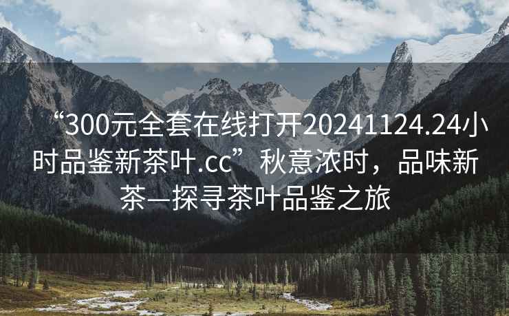 “300元全套在線打開20241124.24小時品鑒新茶葉.cc”秋意濃時，品味新茶—探尋茶葉品鑒之旅