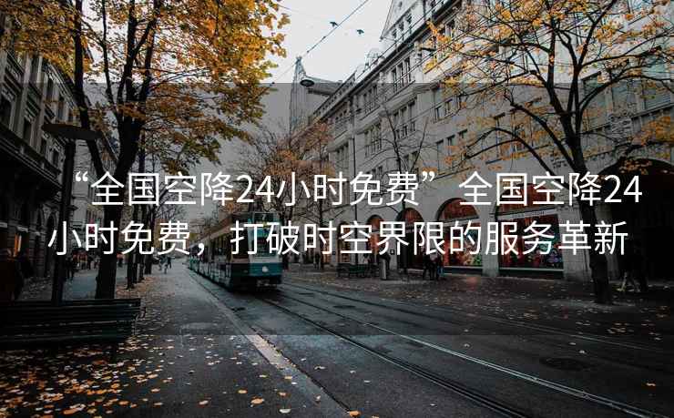 “全國空降24小時(shí)免費(fèi)”全國空降24小時(shí)免費(fèi)，打破時(shí)空界限的服務(wù)革新