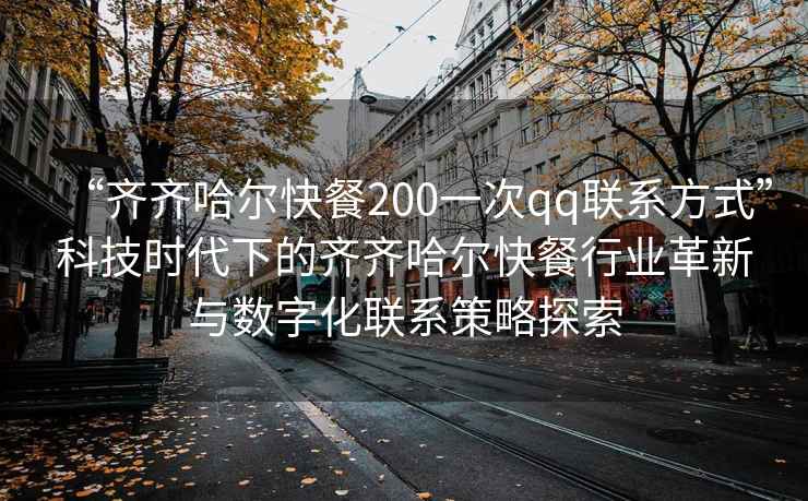 “齊齊哈爾快餐200一次qq聯系方式”科技時代下的齊齊哈爾快餐行業革新與數字化聯系策略探索
