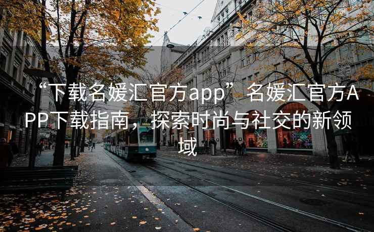 “下載名媛匯官方app”名媛匯官方APP下載指南，探索時尚與社交的新領域