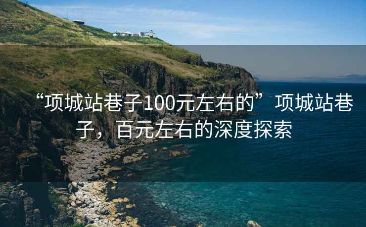 “項(xiàng)城站巷子100元左右的”項(xiàng)城站巷子，百元左右的深度探索