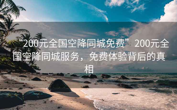 “200元全國空降同城免費”200元全國空降同城服務，免費體驗背后的真相
