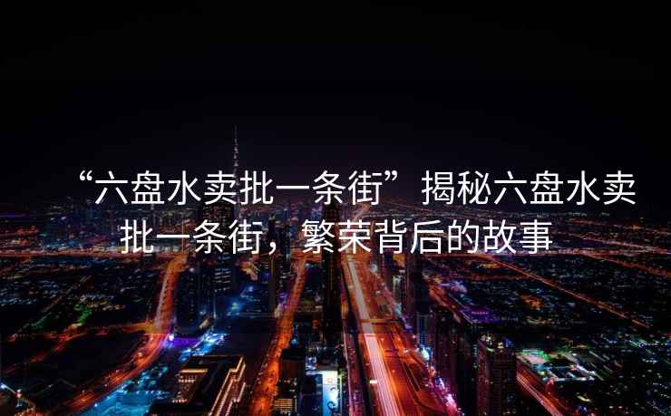 “六盤水賣批一條街”揭秘六盤水賣批一條街，繁榮背后的故事