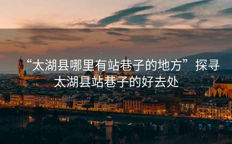 “太湖縣哪里有站巷子的地方”探尋太湖縣站巷子的好去處