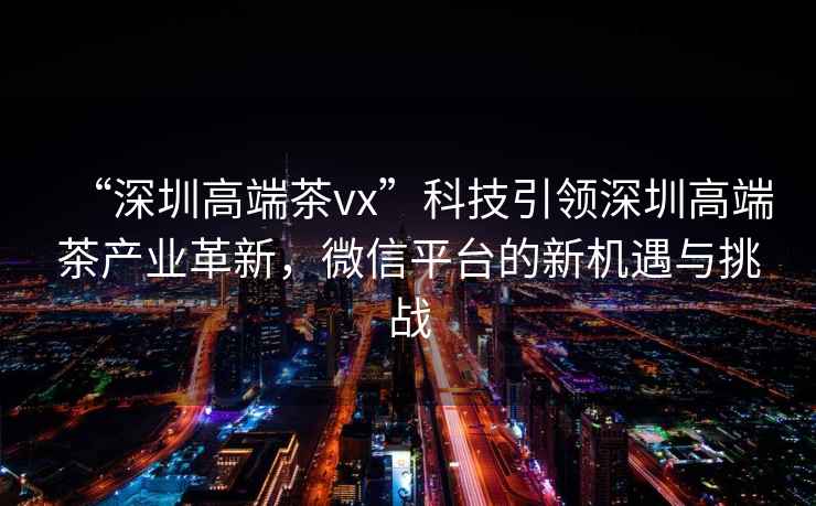 “深圳高端茶vx”科技引領深圳高端茶產業革新，微信平臺的新機遇與挑戰