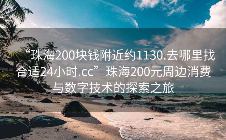 “珠海200塊錢附近約1130.去哪里找合適24小時.cc”珠海200元周邊消費與數字技術的探索之旅