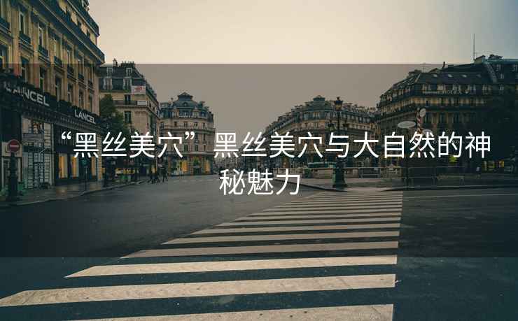 “黑絲美穴”黑絲美穴與大自然的神秘魅力