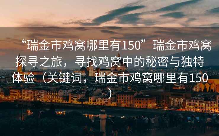 “瑞金市雞窩哪里有150”瑞金市雞窩探尋之旅，尋找雞窩中的秘密與獨特體驗（關鍵詞，瑞金市雞窩哪里有150）