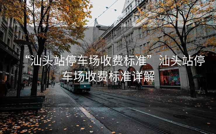 “汕頭站停車場收費標準”汕頭站停車場收費標準詳解