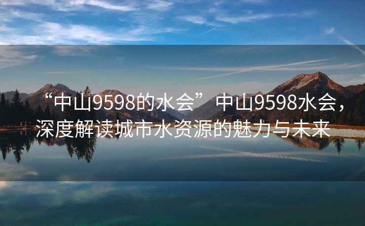 “中山9598的水會”中山9598水會，深度解讀城市水資源的魅力與未來
