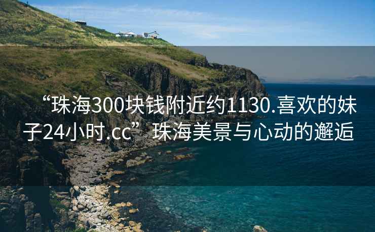 “珠海300塊錢(qián)附近約1130.喜歡的妹子24小時(shí).cc”珠海美景與心動(dòng)的邂逅