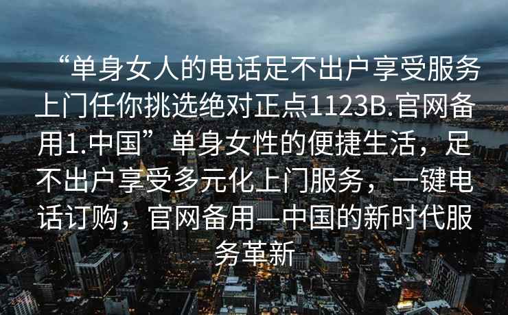 “單身女人的電話足不出戶享受服務上門任你挑選絕對正點1123B.官網備用1.中國”單身女性的便捷生活，足不出戶享受多元化上門服務，一鍵電話訂購，官網備用—中國的新時代服務革新