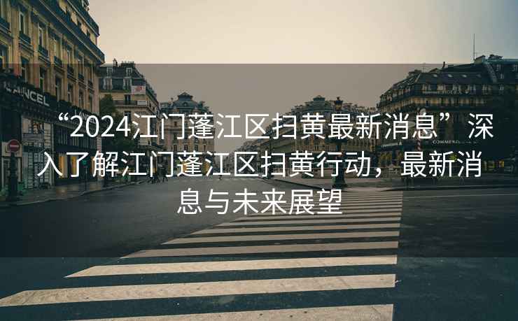 “2024江門蓬江區掃黃最新消息”深入了解江門蓬江區掃黃行動，最新消息與未來展望