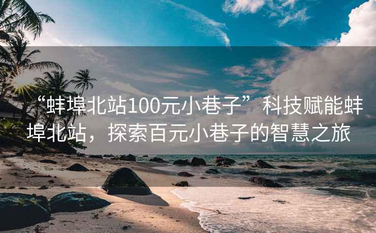 “蚌埠北站100元小巷子”科技賦能蚌埠北站，探索百元小巷子的智慧之旅