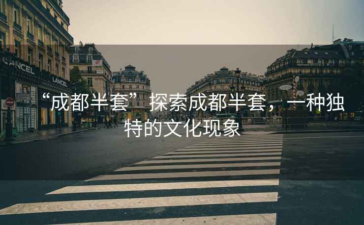 “成都半套”探索成都半套，一種獨(dú)特的文化現(xiàn)象