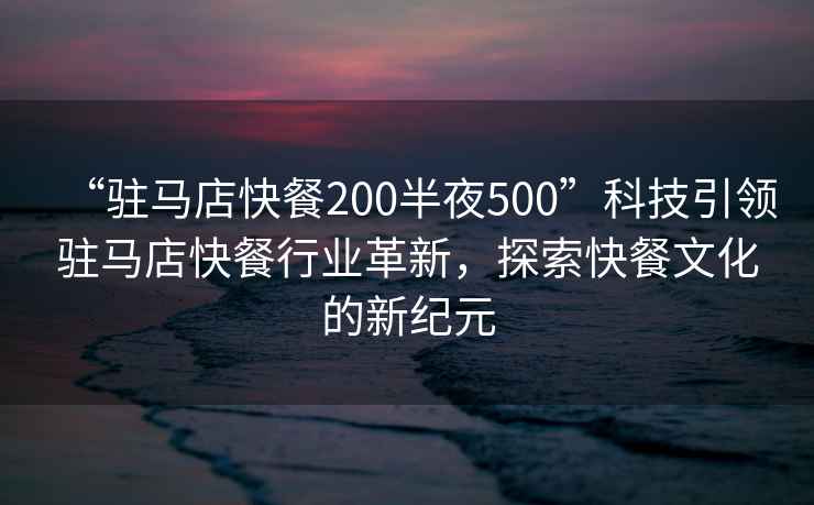 “駐馬店快餐200半夜500”科技引領駐馬店快餐行業革新，探索快餐文化的新紀元