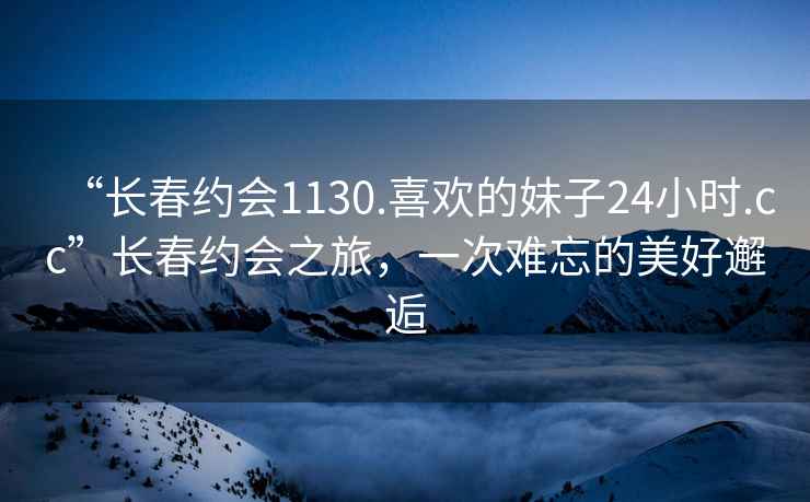 “長春約會1130.喜歡的妹子24小時.cc”長春約會之旅，一次難忘的美好邂逅