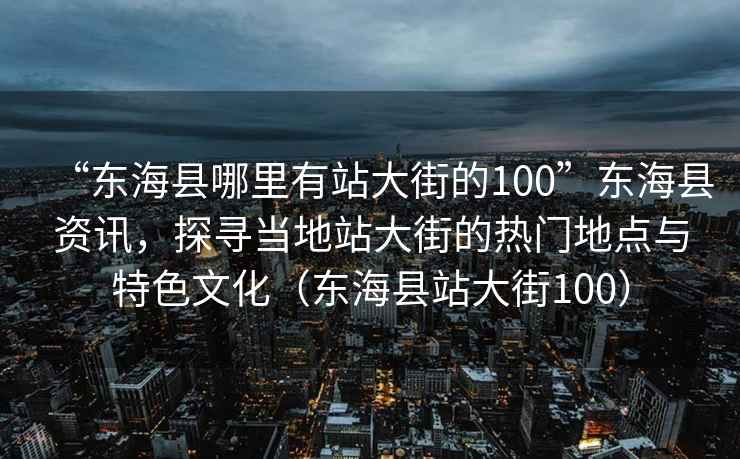 “東海縣哪里有站大街的100”東海縣資訊，探尋當地站大街的熱門地點與特色文化（東海縣站大街100）