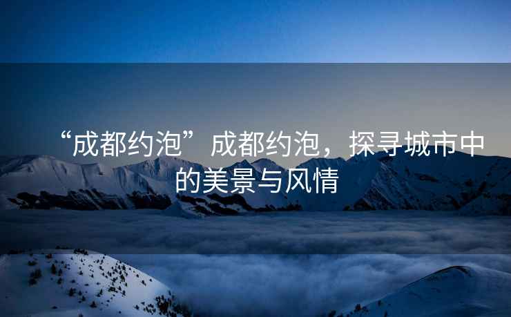 “成都約泡”成都約泡，探尋城市中的美景與風情