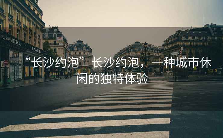 “長(zhǎng)沙約泡”長(zhǎng)沙約泡，一種城市休閑的獨(dú)特體驗(yàn)