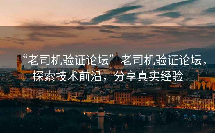 “老司機驗證論壇”老司機驗證論壇，探索技術前沿，分享真實經驗