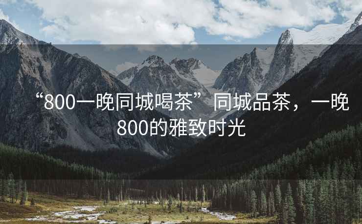 “800一晚同城喝茶”同城品茶，一晚800的雅致時光