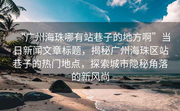 “廣州海珠哪有站巷子的地方啊”當(dāng)日新聞文章標(biāo)題，揭秘廣州海珠區(qū)站巷子的熱門地點(diǎn)，探索城市隱秘角落的新風(fēng)尚