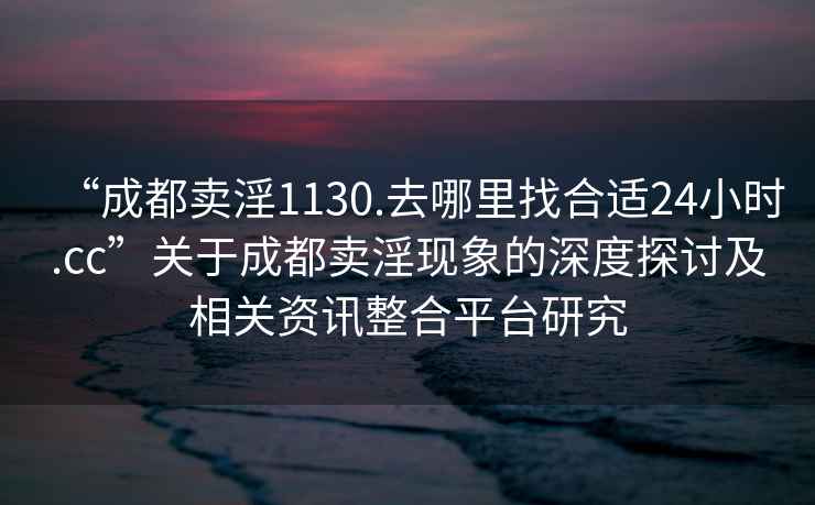 “成都賣淫1130.去哪里找合適24小時.cc”關于成都賣淫現象的深度探討及相關資訊整合平臺研究