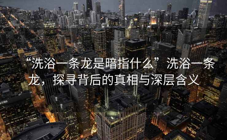 “洗浴一條龍是暗指什么”洗浴一條龍，探尋背后的真相與深層含義