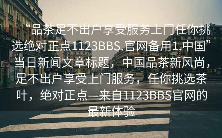 “品茶足不出戶享受服務上門任你挑選絕對正點1123BBS.官網備用1.中國”當日新聞文章標題，中國品茶新風尚，足不出戶享受上門服務，任你挑選茶葉，絕對正點—來自1123BBS官網的最新體驗