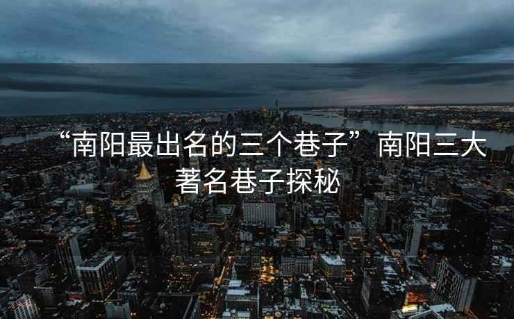 “南陽最出名的三個巷子”南陽三大著名巷子探秘