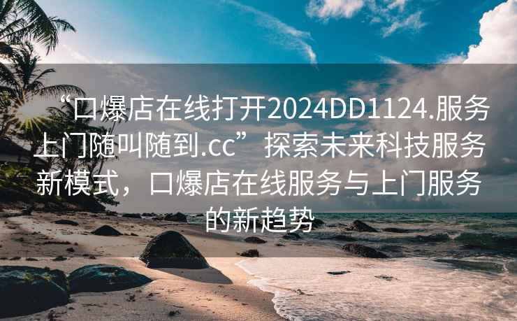 “口爆店在線打開2024DD1124.服務(wù)上門隨叫隨到.cc”探索未來科技服務(wù)新模式，口爆店在線服務(wù)與上門服務(wù)的新趨勢