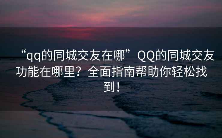 “qq的同城交友在哪”QQ的同城交友功能在哪里？全面指南幫助你輕松找到！